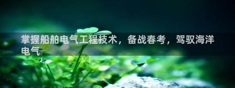 凯发app可信吗：掌握船舶电气工程技术，备战春考，