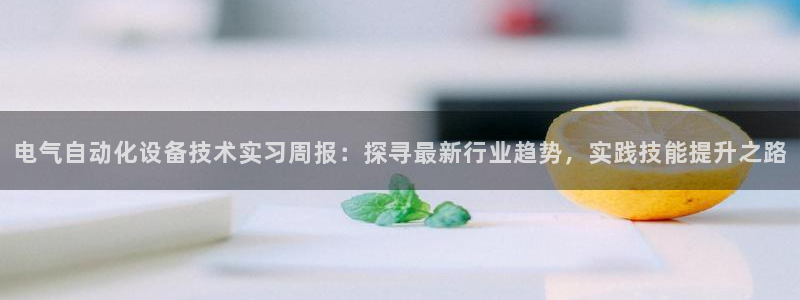 凯发k8ag旗舰厅网址：电气自动化设备技术实习周报
